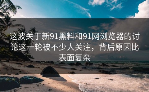 这波关于新91黑料和91网浏览器的讨论这一轮被不少人关注，背后原因比表面复杂