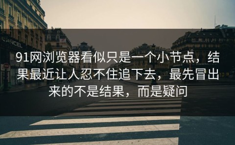 91网浏览器看似只是一个小节点，结果最近让人忍不住追下去，最先冒出来的不是结果，而是疑问