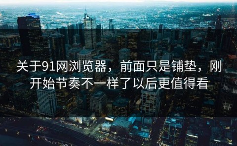 关于91网浏览器，前面只是铺垫，刚开始节奏不一样了以后更值得看