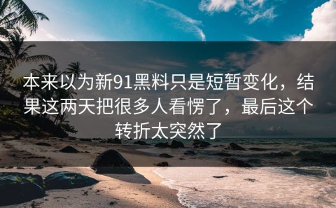 本来以为新91黑料只是短暂变化，结果这两天把很多人看愣了，最后这个转折太突然了