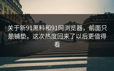 关于新91黑料和91网浏览器，前面只是铺垫，这次热度回来了以后更值得看