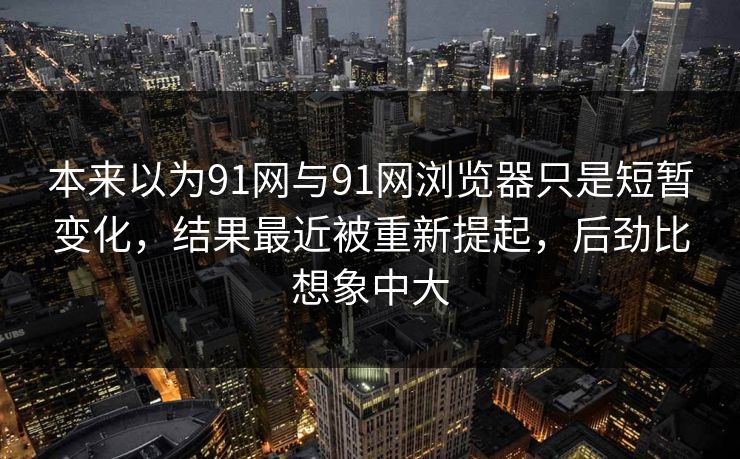 本来以为91网与91网浏览器只是短暂变化，结果最近被重新提起，后劲比想象中大